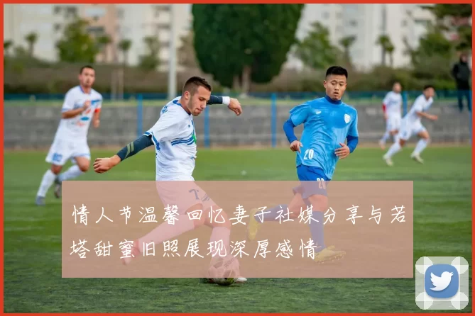 情人节温馨回忆妻子社媒分享与若塔甜蜜旧照展现深厚感情