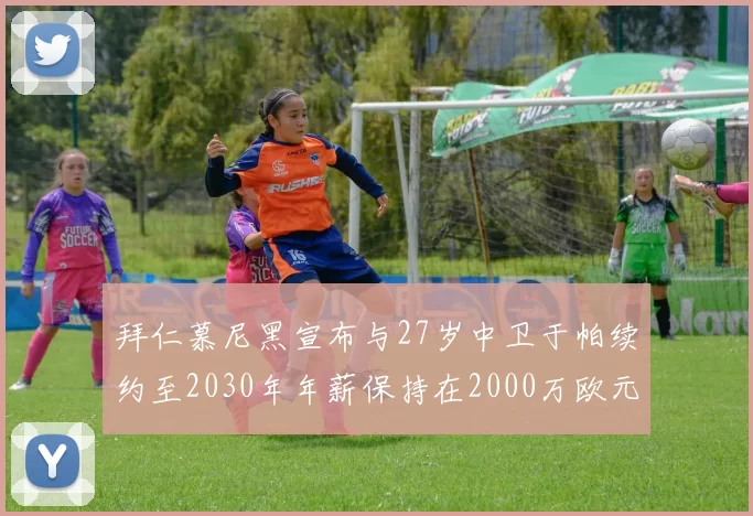 拜仁慕尼黑宣布与27岁中卫于帕续约至2030年年薪保持在2000万欧元不变