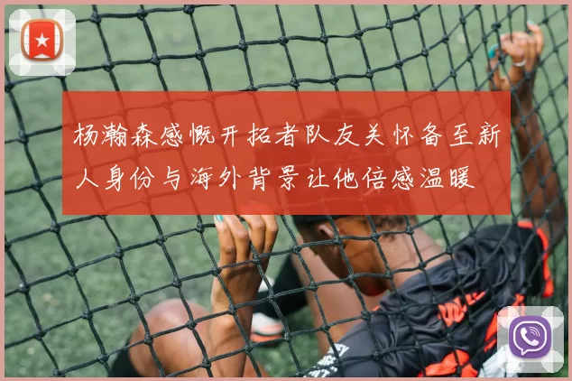 杨瀚森感慨开拓者队友关怀备至新人身份与海外背景让他倍感温暖