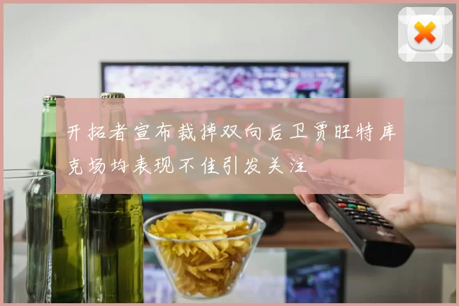 开拓者宣布裁掉双向后卫贾旺特库克场均表现不佳引发关注