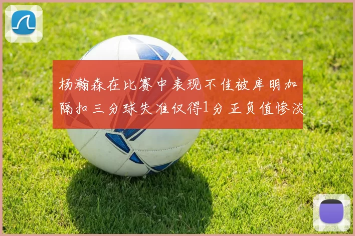 杨瀚森在比赛中表现不佳被库明加隔扣三分球失准仅得1分正负值惨淡11