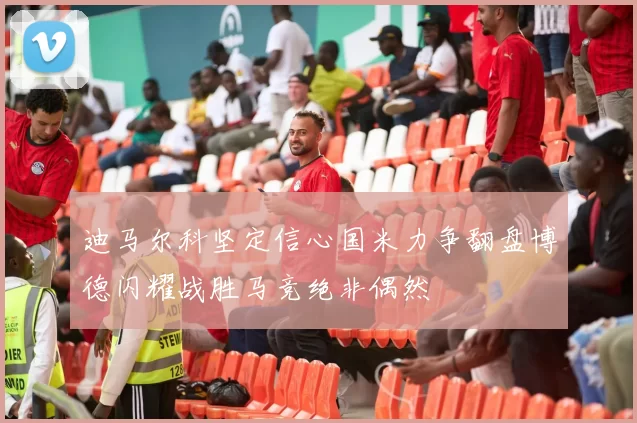 迪马尔科坚定信心国米力争翻盘博德闪耀战胜马竞绝非偶然