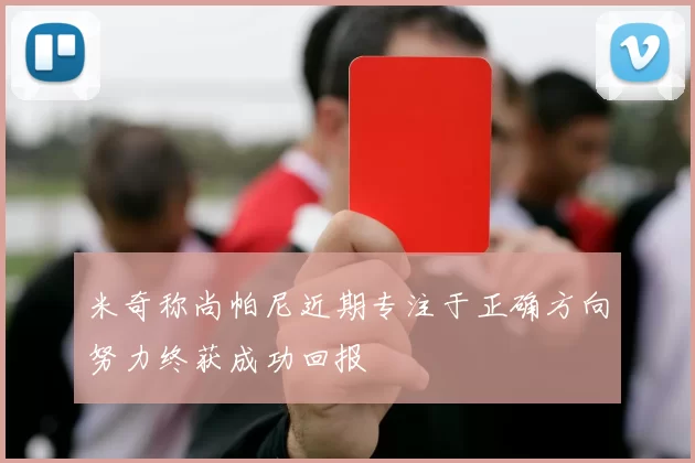 米奇称尚帕尼近期专注于正确方向努力终获成功回报