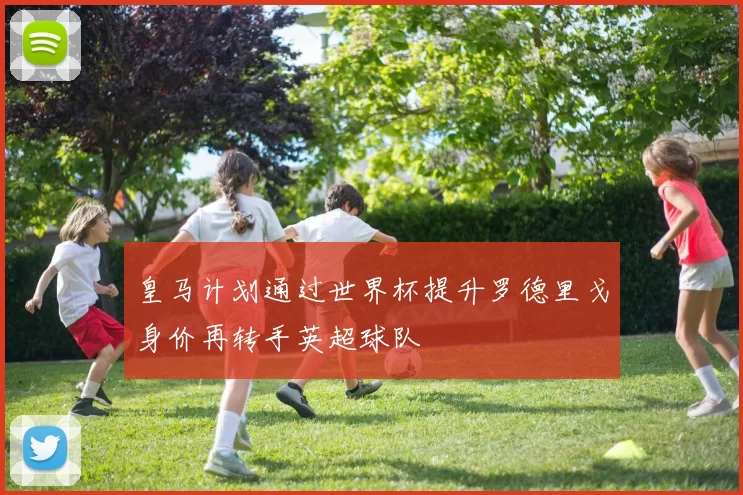 皇马计划通过世界杯提升罗德里戈身价再转手英超球队