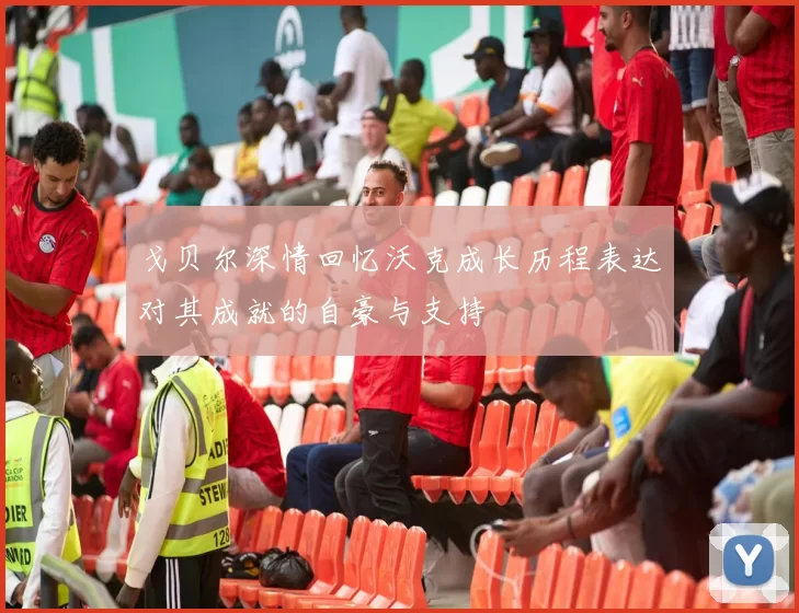 戈贝尔深情回忆沃克成长历程表达对其成就的自豪与支持