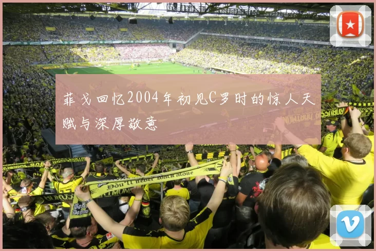 菲戈回忆2004年初见C罗时的惊人天赋与深厚敬意