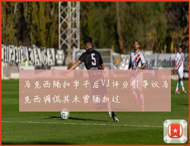 马克西隔扣华子后VJ评分引争议马克西调侃其未曾隔扣过