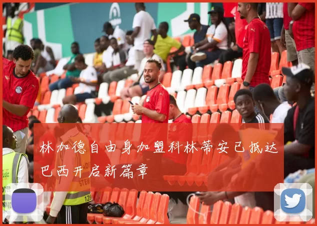 林加德自由身加盟科林蒂安已抵达巴西开启新篇章