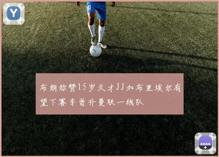 布朗称赞15岁天才JJ加布里埃尔有望下赛季晋升曼联一线队