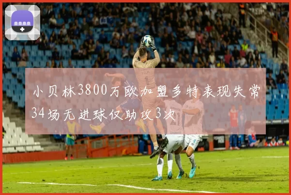 小贝林3800万欧加盟多特表现失常34场无进球仅助攻3次