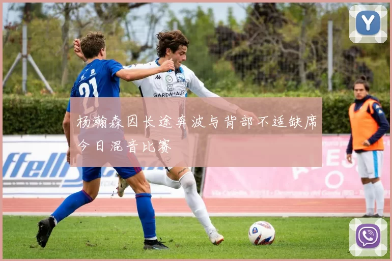 杨瀚森因长途奔波与背部不适缺席今日混音比赛