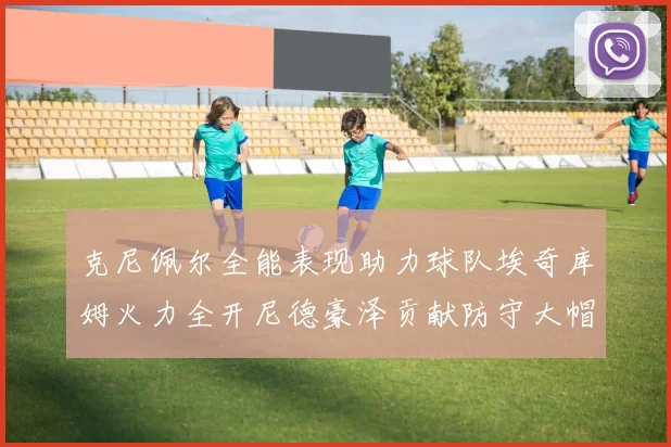 克尼佩尔全能表现助力球队埃奇库姆火力全开尼德豪泽贡献防守大帽