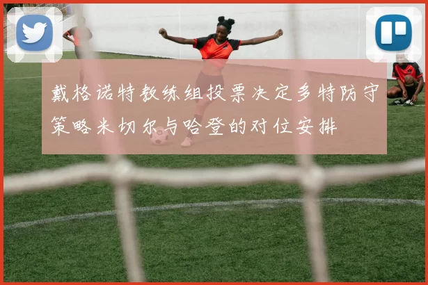 戴格诺特教练组投票决定多特防守策略米切尔与哈登的对位安排
