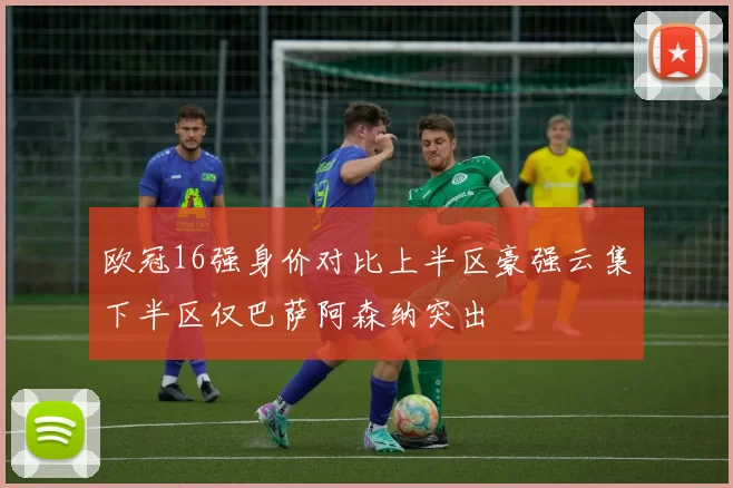 欧冠16强身价对比上半区豪强云集下半区仅巴萨阿森纳突出