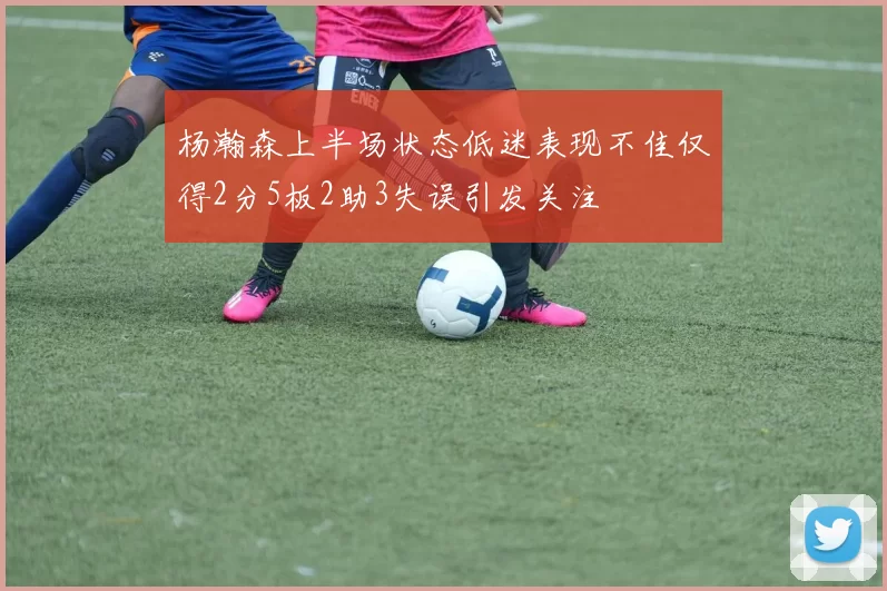 杨瀚森上半场状态低迷表现不佳仅得2分5板2助3失误引发关注