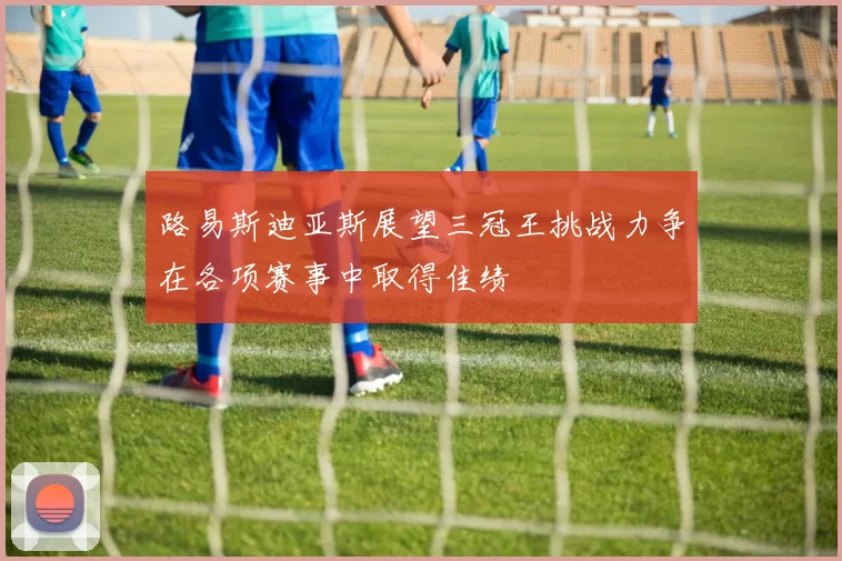路易斯迪亚斯展望三冠王挑战力争在各项赛事中取得佳绩