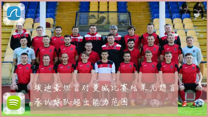 埃迪豪坦言对曼城比赛结果无怨言承认球队超出能力范围